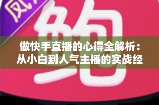 做快手直播的心得全解析:从小白到人气主播的实战经验与涨粉秘诀 做快手直播的心得全解析:从小白到人气主播的实战经验与涨粉秘诀