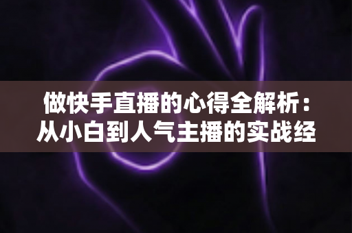 做快手直播的心得全解析:从小白到人气主播的实战经验与涨粉秘诀 做快手直播的心得全解析:从小白到人气主播的实战经验与涨粉秘诀