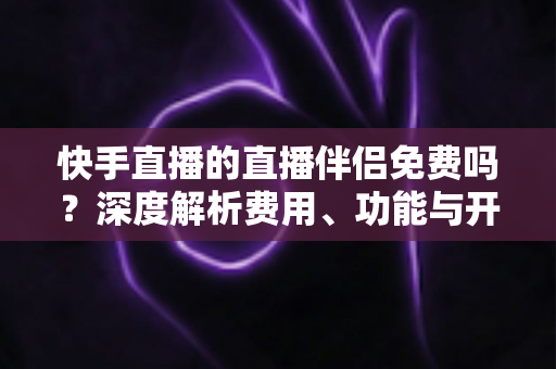 快手直播的直播伴侣免费吗?深度解析费用、功能与开播全攻略 快手直播的直播伴侣免费吗?深度解析费用、功能与开播全攻略