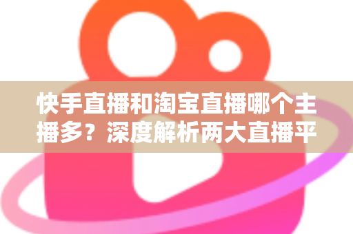 快手直播和淘宝直播哪个主播多?深度解析两大直播平台的主播生态与数量对比 快手直播和淘宝直播哪个主播多?深度解析两大直播平台的主播生态与数量对比