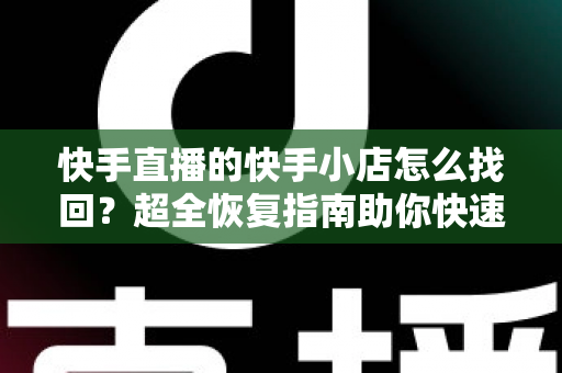 快手直播的快手小店怎么找回?超全恢复指南助你快速重开店门 快手直播的快手小店怎么找回?超全恢复指南助你快速重开店门