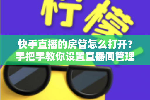 快手直播的房管怎么打开?手把手教你设置直播间管理员,轻松管理直播间提升开播体验 快手直播的房管怎么打开?手把手教你设置直播间管理员,轻松管理直播间提升开播体验