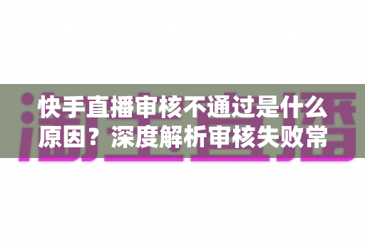 快手直播审核不通过是什么原因？深度解析审核失败常见问题与高效解决方案