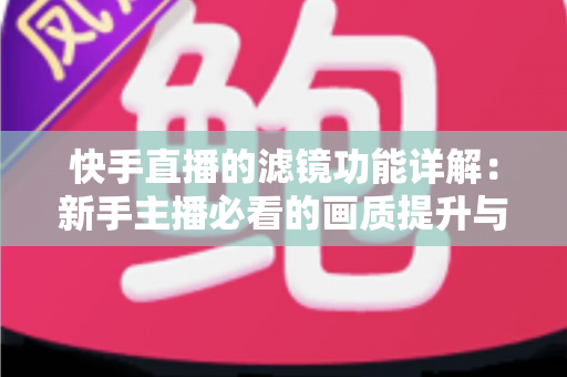 快手直播的滤镜功能详解:新手主播必看的画质提升与美颜设置完全指南 快手直播的滤镜功能详解:新手主播必看的画质提升与美颜设置完全指南
