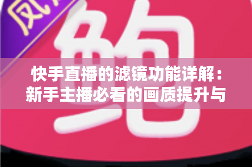 快手直播的滤镜功能详解:新手主播必看的画质提升与美颜设置完全指南 快手直播的滤镜功能详解:新手主播必看的画质提升与美颜设置完全指南