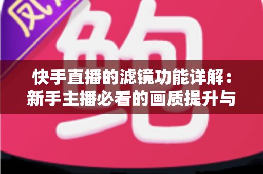 快手直播的滤镜功能详解:新手主播必看的画质提升与美颜设置完全指南 快手直播的滤镜功能详解:新手主播必看的画质提升与美颜设置完全指南