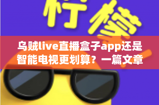 乌贼live直播盒子app还是智能电视更划算?一篇文章帮你算清成本、看清体验、选对方案 乌贼live直播盒子app还是智能电视更划算?一篇文章帮你算清成本、看清体验、选对方案