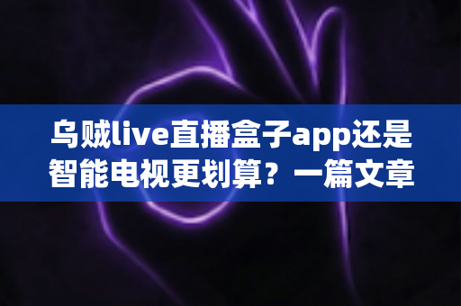 乌贼live直播盒子app还是智能电视更划算？一篇文章帮你算清成本、看清体验、选对方案