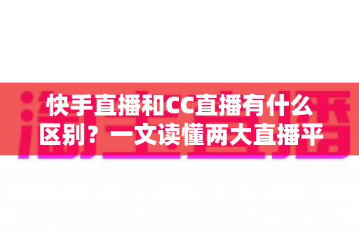快手直播和CC直播有什么区别?一文读懂两大直播平台的定位、功能与选择策略 快手直播和CC直播有什么区别?一文读懂两大直播平台的定位、功能与选择策略