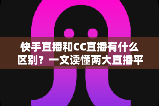 快手直播和CC直播有什么区别?一文读懂两大直播平台的定位、功能与选择策略 快手直播和CC直播有什么区别?一文读懂两大直播平台的定位、功能与选择策略