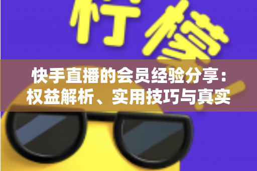 快手直播的会员经验分享：权益解析、实用技巧与真实使用指南全攻略
