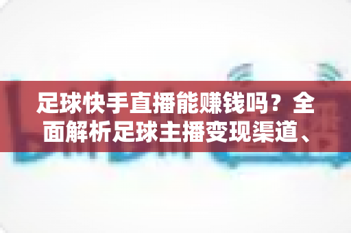 足球快手直播能赚钱吗？全面解析足球主播变现渠道、真实收益与入行攻略