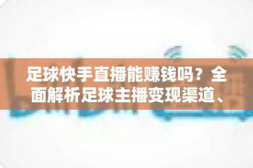 足球快手直播能赚钱吗？全面解析足球主播变现渠道、真实收益与入行攻略