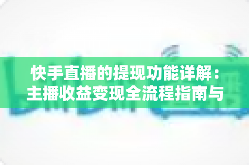 快手直播的提现功能详解：主播收益变现全流程指南与避坑技巧