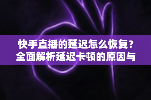 快手直播的延迟怎么恢复?全面解析延迟卡顿的原因与高效解决方法 快手直播的延迟怎么恢复?全面解析延迟卡顿的原因与高效解决方法