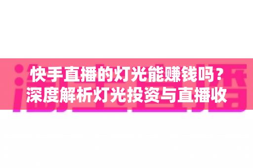 快手直播的灯光能赚钱吗?深度解析灯光投资与直播收益的真实关系 快手直播的灯光能赚钱吗?深度解析灯光投资与直播收益的真实关系