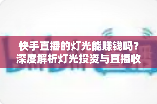 快手直播的灯光能赚钱吗?深度解析灯光投资与直播收益的真实关系 快手直播的灯光能赚钱吗?深度解析灯光投资与直播收益的真实关系