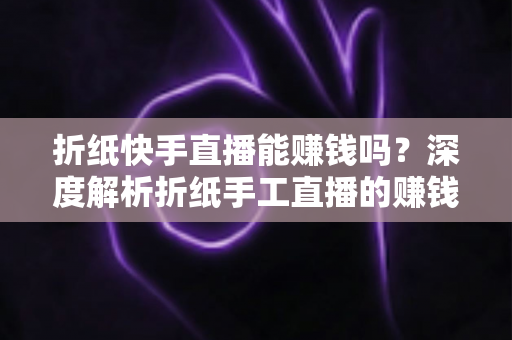 折纸快手直播能赚钱吗?深度解析折纸手工直播的赚钱潜力与实操指南 折纸快手直播能赚钱吗?深度解析折纸手工直播的赚钱潜力与实操指南