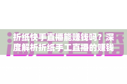 折纸快手直播能赚钱吗?深度解析折纸手工直播的赚钱潜力与实操指南 折纸快手直播能赚钱吗?深度解析折纸手工直播的赚钱潜力与实操指南