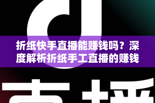 折纸快手直播能赚钱吗?深度解析折纸手工直播的赚钱潜力与实操指南 折纸快手直播能赚钱吗?深度解析折纸手工直播的赚钱潜力与实操指南