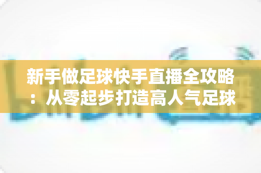 新手做足球快手直播全攻略：从零起步打造高人气足球直播间的实用指南