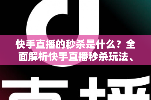 快手直播的秒杀是什么？全面解析快手直播秒杀玩法、优势与实战技巧