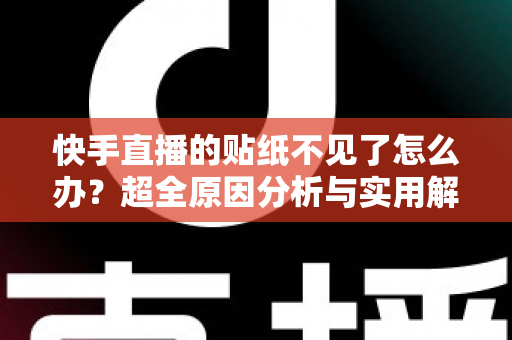 快手直播的贴纸不见了怎么办？超全原因分析与实用解决方案，快速找回你的直播贴纸功能