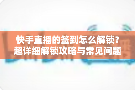 快手直播的签到怎么解锁?超详细解锁攻略与常见问题全解析 快手直播的签到怎么解锁?超详细解锁攻略与常见问题全解析