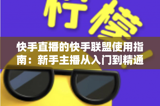 快手直播的快手联盟使用指南：新手主播从入门到精通的变现全攻略