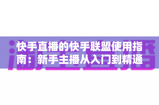 快手直播的快手联盟使用指南：新手主播从入门到精通的变现全攻略