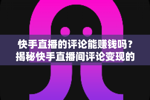 快手直播的评论能赚钱吗?揭秘快手直播间评论变现的真相与靠谱赚钱指南 快手直播的评论能赚钱吗?揭秘快手直播间评论变现的真相与靠谱赚钱指南