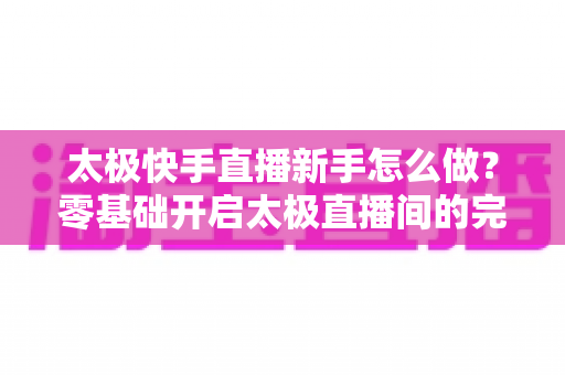 太极快手直播新手怎么做?零基础开启太极直播间的完整实战指南 太极快手直播新手怎么做?零基础开启太极直播间的完整实战指南