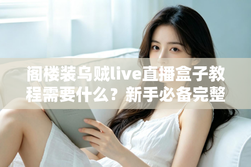 阁楼装乌贼live直播盒子教程需要什么？新手必备完整安装配置清单与实用指南