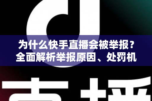 为什么快手直播会被举报？全面解析举报原因、处罚机制与规避指南