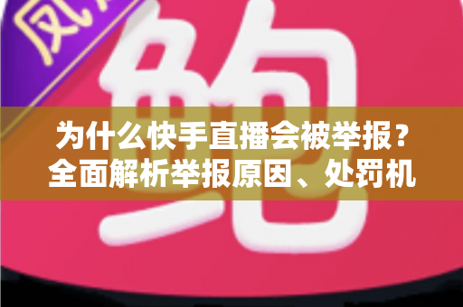 为什么快手直播会被举报？全面解析举报原因、处罚机制与规避指南