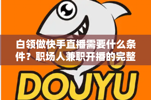 白领做快手直播需要什么条件?职场人兼职开播的完整入门指南 白领做快手直播需要什么条件?职场人兼职开播的完整入门指南