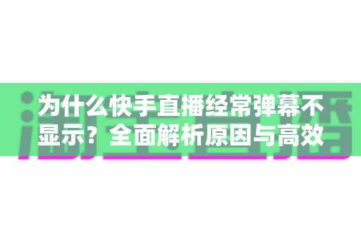 为什么快手直播经常弹幕不显示？全面解析原因与高效解决方案指南