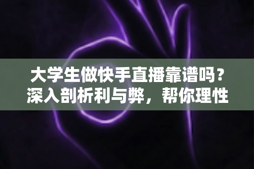 大学生做快手直播靠谱吗？深入剖析利与弊，帮你理性判断这条副业之路