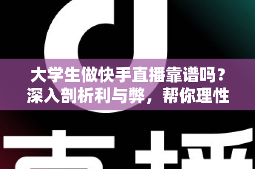 大学生做快手直播靠谱吗？深入剖析利与弊，帮你理性判断这条副业之路