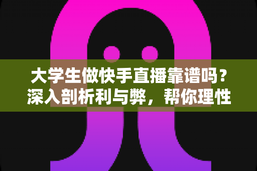 大学生做快手直播靠谱吗？深入剖析利与弊，帮你理性判断这条副业之路