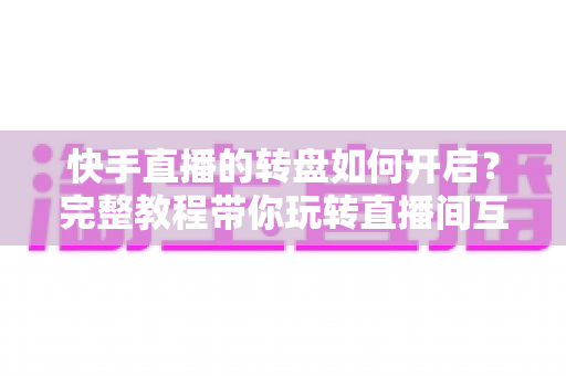 快手直播的转盘如何开启？完整教程带你玩转直播间互动神器