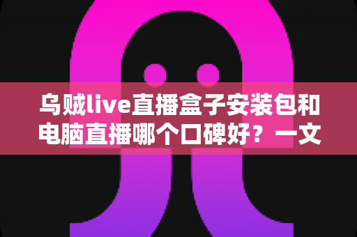乌贼live直播盒子安装包和电脑直播哪个口碑好?一文读懂两大直播方式的优劣与选择建议 乌贼live直播盒子安装包和电脑直播哪个口碑好?一文读懂两大直播方式的优劣与选择建议