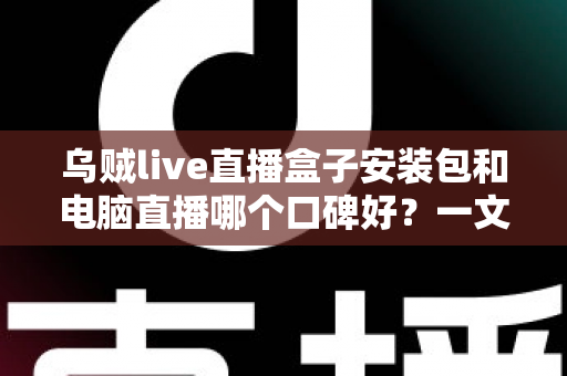 乌贼live直播盒子安装包和电脑直播哪个口碑好？一文读懂两大直播方式的优劣与选择建议