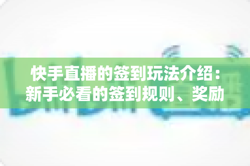 快手直播的签到玩法介绍:新手必看的签到规则、奖励机制与实战技巧全解析 快手直播的签到玩法介绍:新手必看的签到规则、奖励机制与实战技巧全解析