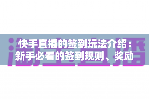 快手直播的签到玩法介绍:新手必看的签到规则、奖励机制与实战技巧全解析 快手直播的签到玩法介绍:新手必看的签到规则、奖励机制与实战技巧全解析