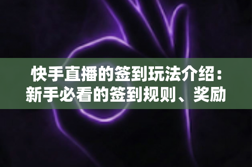 快手直播的签到玩法介绍:新手必看的签到规则、奖励机制与实战技巧全解析 快手直播的签到玩法介绍:新手必看的签到规则、奖励机制与实战技巧全解析