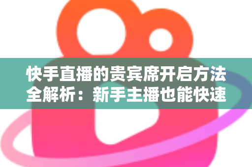 快手直播的贵宾席开启方法全解析：新手主播也能快速上手的实用指南