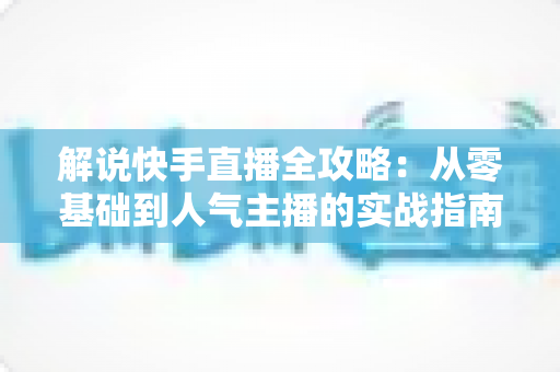 解说快手直播全攻略:从零基础到人气主播的实战指南 解说快手直播全攻略:从零基础到人气主播的实战指南