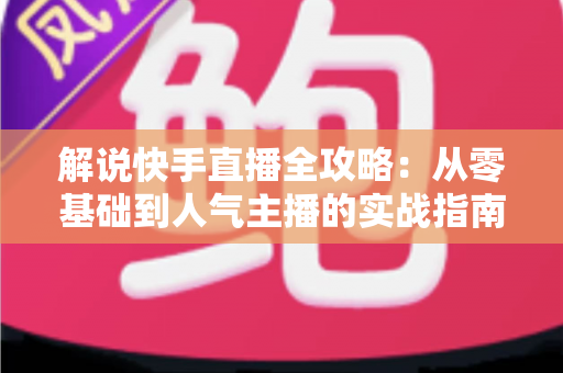 解说快手直播全攻略:从零基础到人气主播的实战指南 解说快手直播全攻略:从零基础到人气主播的实战指南
