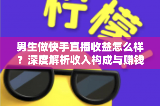 男生做快手直播收益怎么样?深度解析收入构成与赚钱潜力 男生做快手直播收益怎么样?深度解析收入构成与赚钱潜力